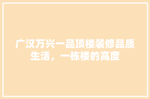 广汉万兴一品顶楼装修品质生活，一栋楼的高度