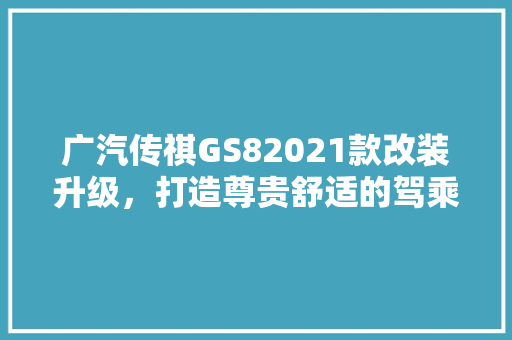 广汽传祺GS82021款改装升级，打造尊贵舒适的驾乘体验