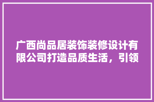 广西尚品居装饰装修设计有限公司打造品质生活，引领家居潮流