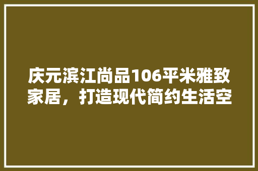 庆元滨江尚品106平米雅致家居，打造现代简约生活空间