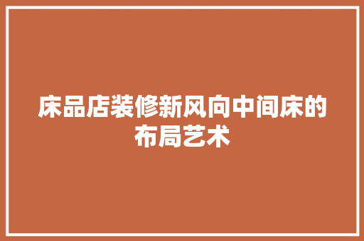 床品店装修新风向中间床的布局艺术
