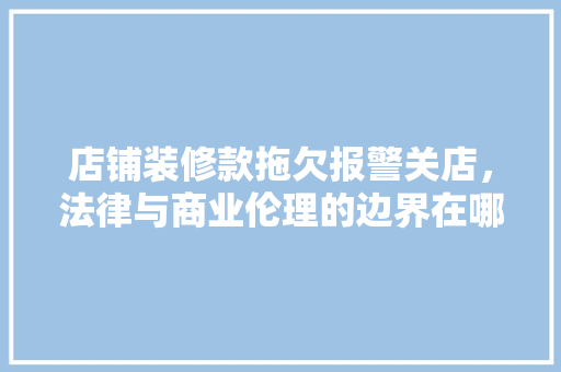 店铺装修款拖欠报警关店，法律与商业伦理的边界在哪里
