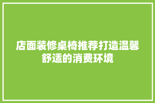 店面装修桌椅推荐打造温馨舒适的消费环境
