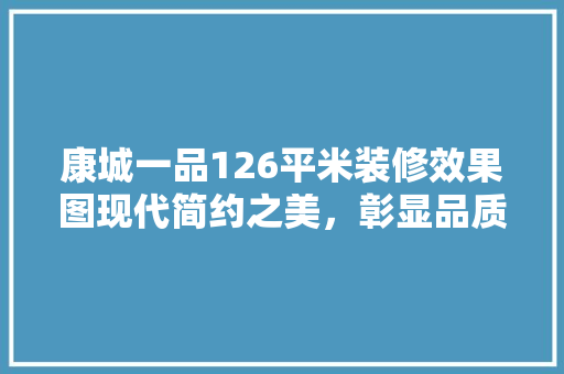康城一品126平米装修效果图现代简约之美，彰显品质生活