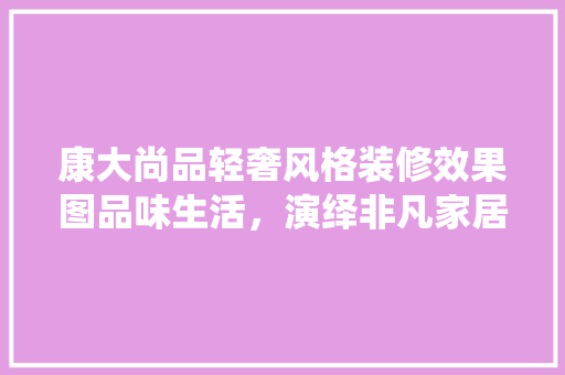 康大尚品轻奢风格装修效果图品味生活，演绎非凡家居美学