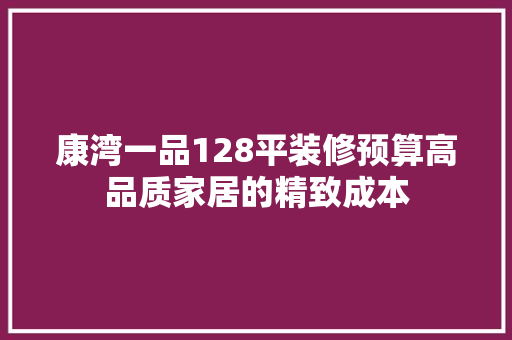 康湾一品128平装修预算高品质家居的精致成本
