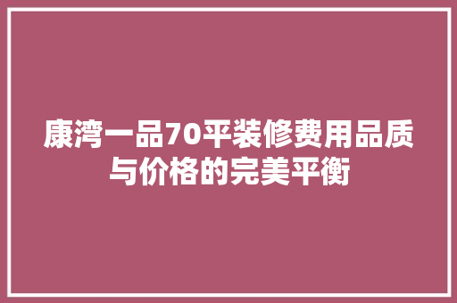 康湾一品70平装修费用品质与价格的完美平衡