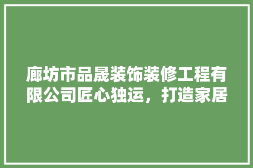 廊坊市品晟装饰装修工程有限公司匠心独运，打造家居美好新境界