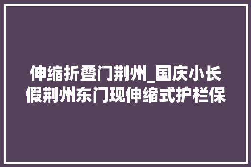 伸缩折叠门荆州_国庆小长假荆州东门现伸缩式护栏保障交通安然