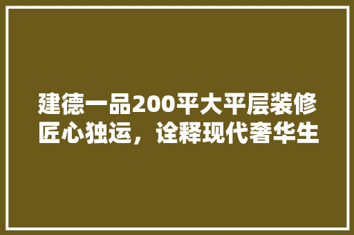 建德一品200平大平层装修匠心独运，诠释现代奢华生活艺术