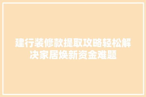 建行装修款提取攻略轻松解决家居焕新资金难题