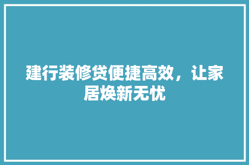 建行装修贷便捷高效，让家居焕新无忧