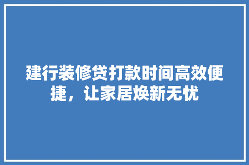建行装修贷打款时间高效便捷，让家居焕新无忧