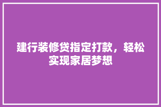 建行装修贷指定打款，轻松实现家居梦想