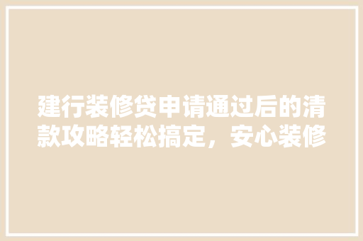 建行装修贷申请通过后的清款攻略轻松搞定，安心装修