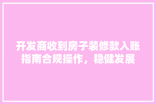 开发商收到房子装修款入账指南合规操作，稳健发展