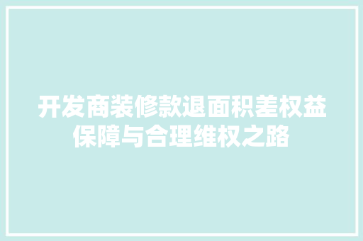 开发商装修款退面积差权益保障与合理维权之路
