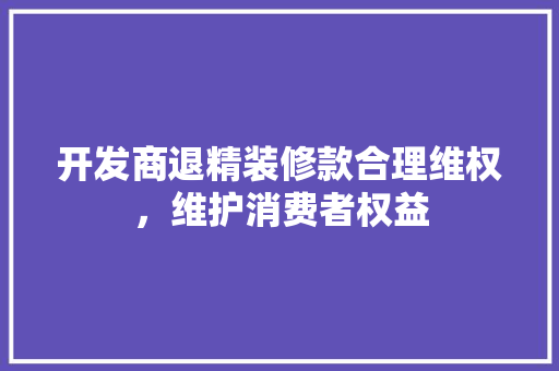 开发商退精装修款合理维权，维护消费者权益