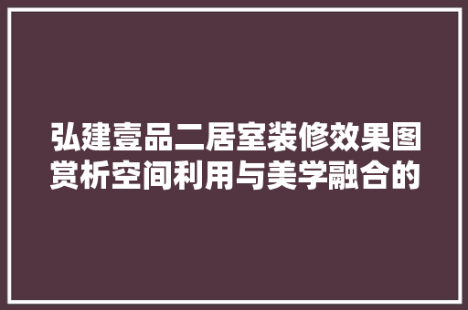 弘建壹品二居室装修效果图赏析空间利用与美学融合的艺术佳作