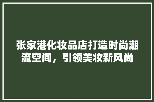 张家港化妆品店打造时尚潮流空间，引领美妆新风尚