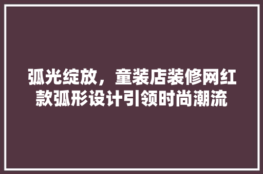 弧光绽放，童装店装修网红款弧形设计引领时尚潮流