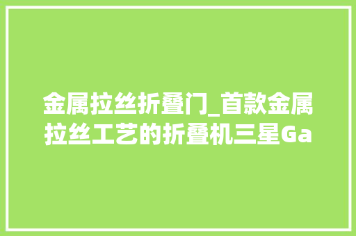 金属拉丝折叠门_首款金属拉丝工艺的折叠机三星GalaxyZFold6特别版衬着图首曝
