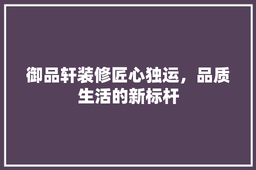 御品轩装修匠心独运，品质生活的新标杆