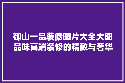 御山一品装修图片大全大图品味高端装修的精致与奢华