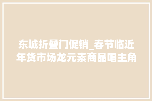 东城折叠门促销_春节临近年货市场龙元素商品唱主角来东城一站式购齐→