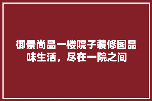 御景尚品一楼院子装修图品味生活，尽在一院之间