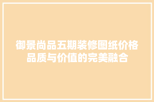 御景尚品五期装修图纸价格品质与价值的完美融合