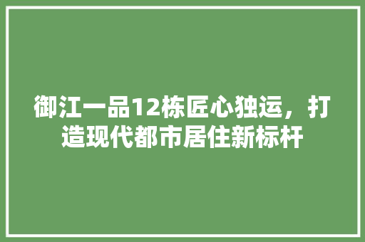御江一品12栋匠心独运，打造现代都市居住新标杆