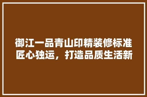 御江一品青山印精装修标准匠心独运，打造品质生活新标杆