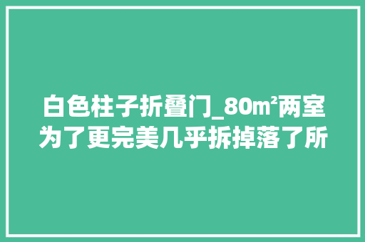 白色柱子折叠门_80㎡两室为了更完美几乎拆掉落了所有墙体