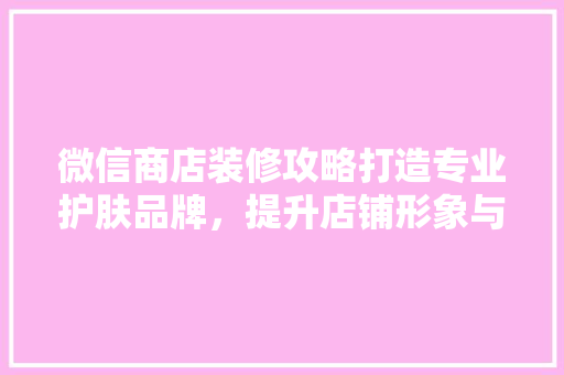 微信商店装修攻略打造专业护肤品牌，提升店铺形象与销量
