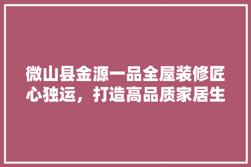 微山县金源一品全屋装修匠心独运，打造高品质家居生活