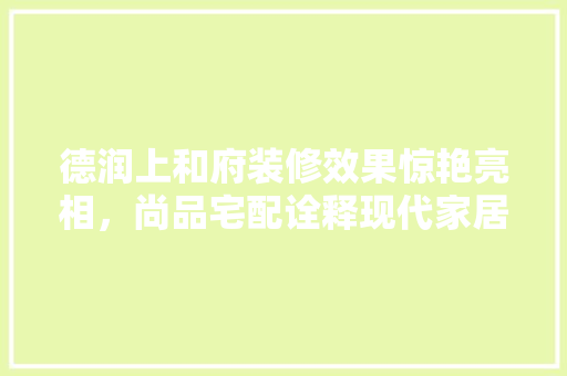德润上和府装修效果惊艳亮相，尚品宅配诠释现代家居美学