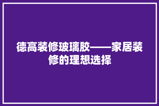 德高装修玻璃胶——家居装修的理想选择