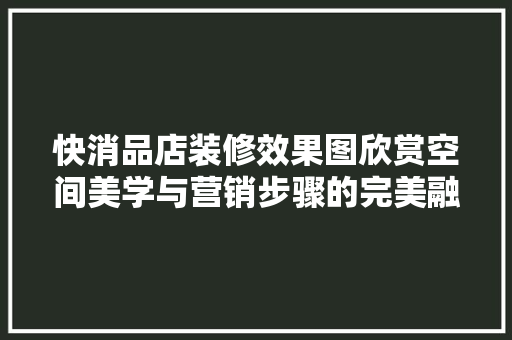 快消品店装修效果图欣赏空间美学与营销步骤的完美融合