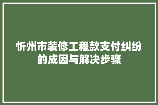 忻州市装修工程款支付纠纷的成因与解决步骤