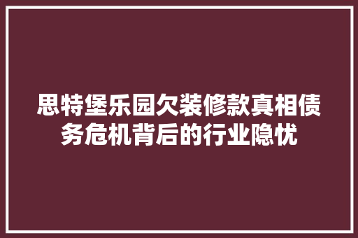 思特堡乐园欠装修款真相债务危机背后的行业隐忧