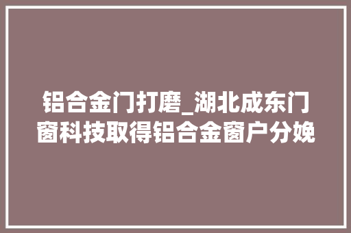 铝合金门打磨_湖北成东门窗科技取得铝合金窗户分娩用打磨抛光装配专利具有可以根据不合打磨需求对砂轮进行更换的优点
