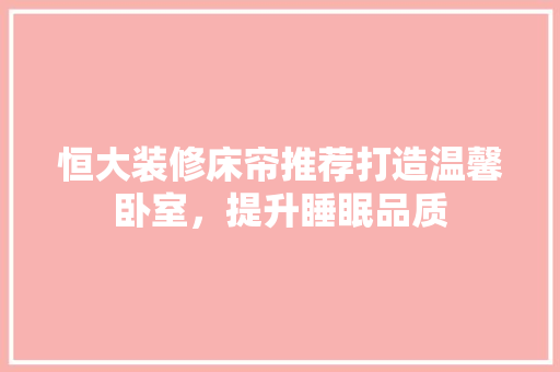 恒大装修床帘推荐打造温馨卧室，提升睡眠品质