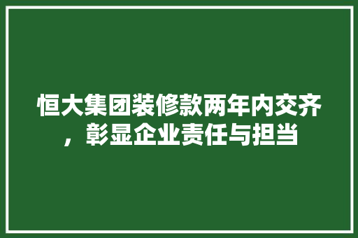 恒大集团装修款两年内交齐，彰显企业责任与担当