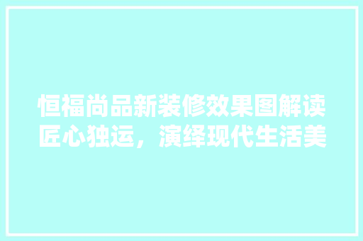 恒福尚品新装修效果图解读匠心独运，演绎现代生活美学