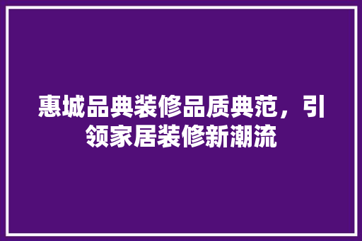 惠城品典装修品质典范，引领家居装修新潮流
