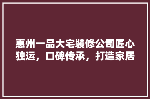 惠州一品大宅装修公司匠心独运，口碑传承，打造家居艺术新标杆