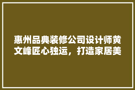 惠州品典装修公司设计师黄文峰匠心独运，打造家居美学新境界