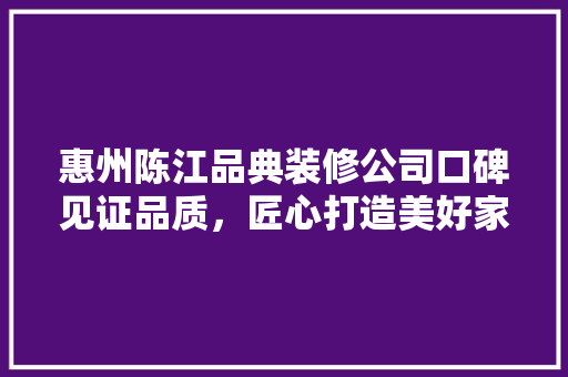 惠州陈江品典装修公司口碑见证品质，匠心打造美好家居