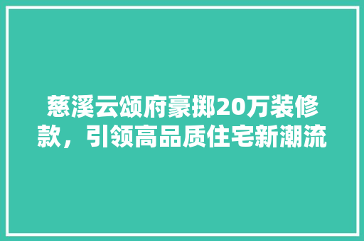 慈溪云颂府豪掷20万装修款，引领高品质住宅新潮流
